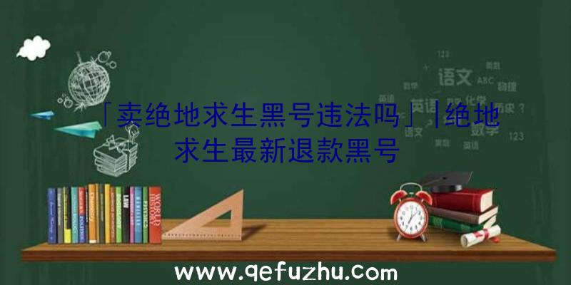 「卖绝地求生黑号违法吗」|绝地求生最新退款黑号